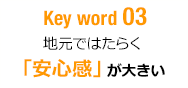 Key word 03 地元ではたらく「安心感」