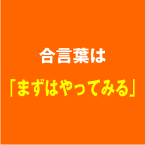 合言葉は「まずはやってみる」