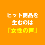 ヒット商品を生むのは「女性の声」